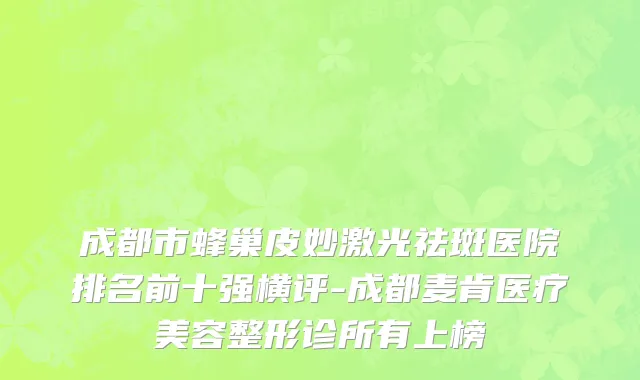 成都市蜂巢皮妙激光祛斑医院排名前十强横评-成都麦肯医疗美容整形诊所有上榜