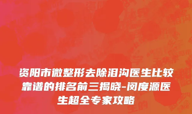 资阳市微整形去除泪沟医生比较靠谱的排名前三揭晓-闵度源医生超全专家攻略