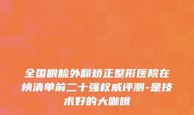 全国眼睑外翻矫正整形医院在榜清单前二十强权威评测-是技术好的大咖哦