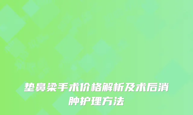 垫鼻梁手术价格解析及术后消肿护理方法