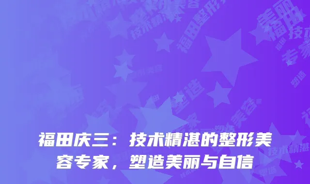 福田庆三：技术精湛的整形美容专家，塑造美丽与自信