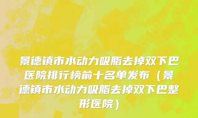 景德镇市水动力吸脂去掉双下巴医院排行榜前十名单发布（景德镇市水动力吸脂去掉双下巴整形医院）