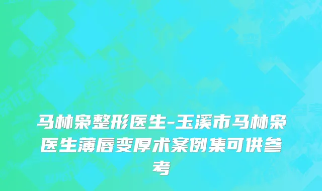 马林枭整形医生-玉溪市马林枭医生薄唇变厚术案例集可供参考