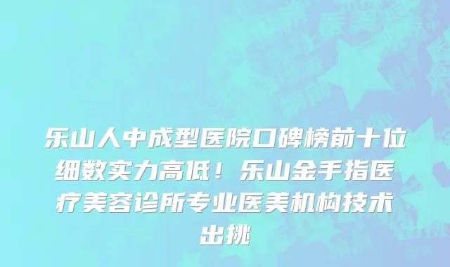 乐山人中成型医院口碑榜前十位细数实力高低!乐山金手指医疗美容诊所专业医美机构技术出挑