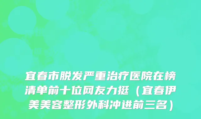 宜春市脱发严重治疗医院在榜清单前十位网友力挺（宜春伊美美容整形外科冲进前三名）