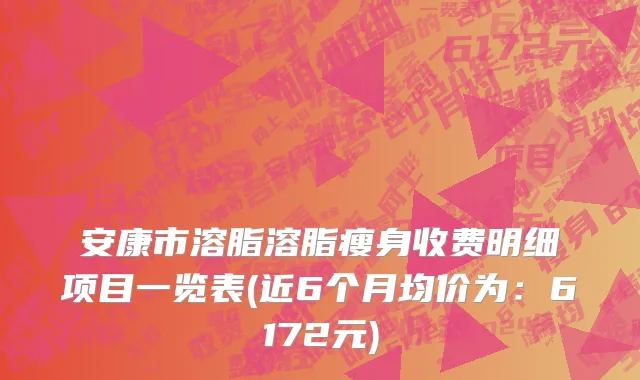安康市溶脂溶脂瘦身收费明细项目一览表(近6个月均价为：6172元)