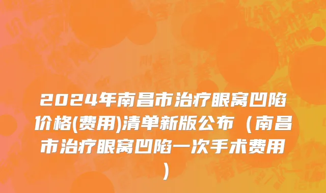 2024年南昌市治疗眼窝凹陷价格(费用)清单新版公布（南昌市治疗眼窝凹陷一次手术费用）