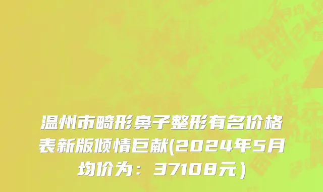 温州市畸形鼻子整形有名价格表新版倾情巨献(2024年5月均价为：37108元）