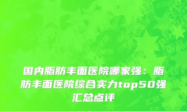 国内脂肪丰面医院哪家强：脂肪丰面医院综合实力top50强汇总点评