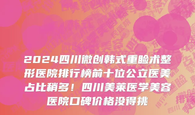 2024四川微创韩式重睑术整形医院排行榜前十位公立医美占比稍多！四川美莱医学美容医院口碑价格没得挑
