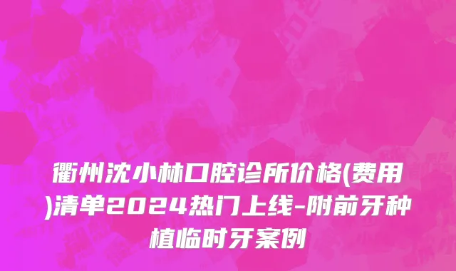 衢州沈小林口腔诊所价格(费用)清单2024热门上线-附前牙种植临时牙案例