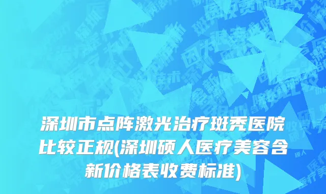 深圳市点阵激光治疗斑秃医院比较正规(深圳硕人医疗美容含新价格表收费标准)