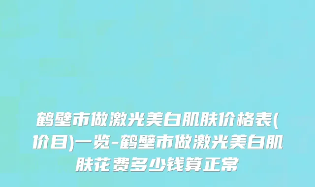 鹤壁市做激光美白肌肤价格表(价目)一览-鹤壁市做激光美白肌肤花费多少钱算正常
