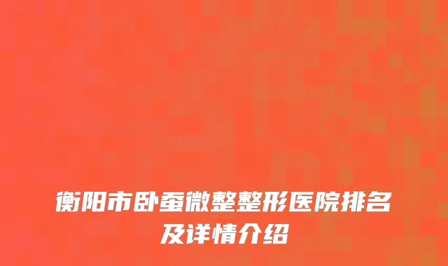 衡阳市卧蚕微整整形医院排名及详情介绍