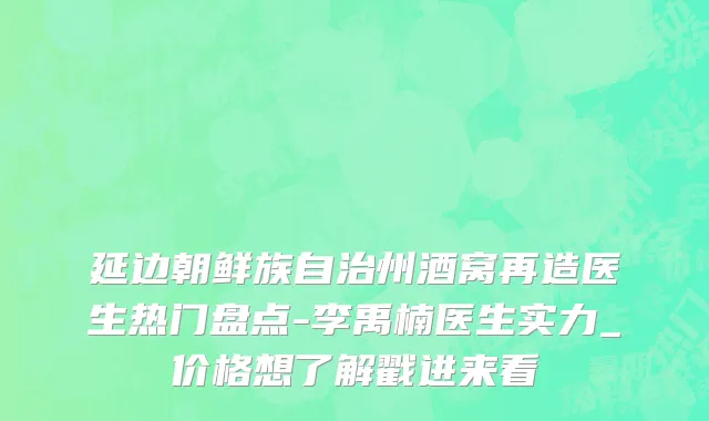 延边朝鲜族自治州酒窝再造医生热门盘点-李禹楠医生实力_价格想了解戳进来看