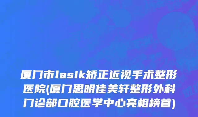 厦门市lasik矫正近视手术整形医院(厦门思明佳美轩整形外科门诊部口腔医学中心亮相榜首)