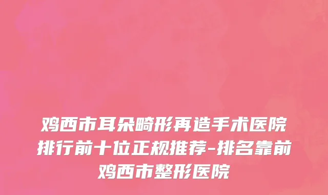 鸡西市耳朵畸形再造手术医院排行前十位正规推荐-排名靠前鸡西市整形医院