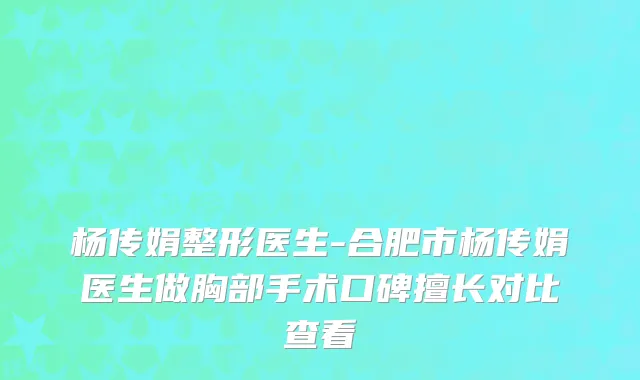 杨传娟整形医生-合肥市杨传娟医生做胸部手术口碑擅长对比查看
