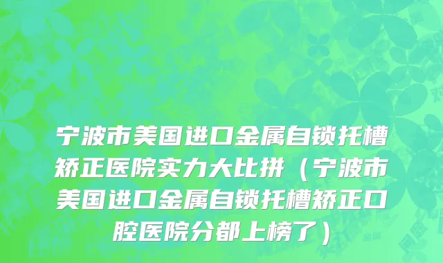 宁波市美国进口金属自锁托槽矫正医院实力大比拼（宁波市美国进口金属自锁托槽矫正口腔医院分都上榜了）