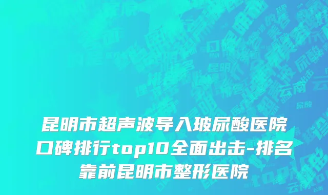 昆明市超声波导入玻尿酸医院口碑排行top10全面出击-排名靠前昆明市整形医院