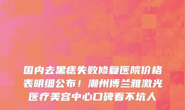 国内去黑痣失败修复医院价格表明细公布!潮州博兰雅激光医疗美容中心口碑看不坑人