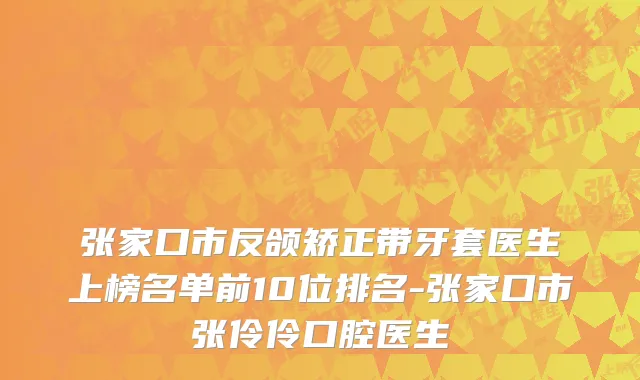张家口市反颌矫正带牙套医生上榜名单前10位排名-张家口市张伶伶口腔医生
