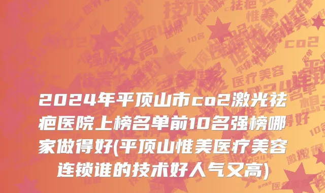 2024年平顶山市co2激光祛疤医院上榜名单前10名强榜哪家做得好(平顶山惟美医疗美容连锁谁的技术好人气又高)