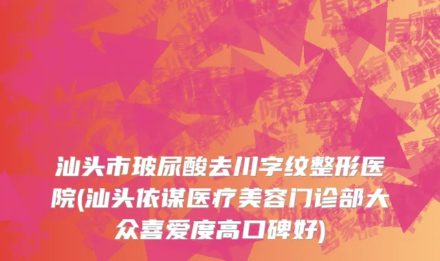 汕头市玻尿酸去川字纹整形医院(汕头依谋医疗美容门诊部大众喜爱度高口碑好)