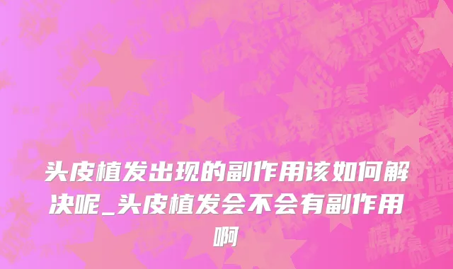 头皮植发出现的副作用该如何解决呢_头皮植发会不会有副作用啊
