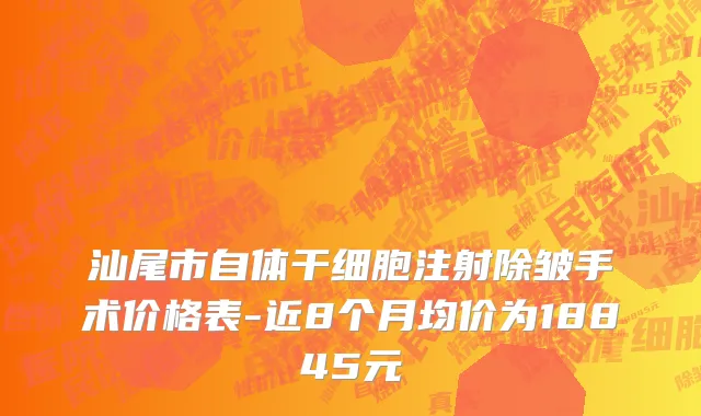 汕尾市自体干细胞注射除皱手术价格表-近8个月均价为18845元