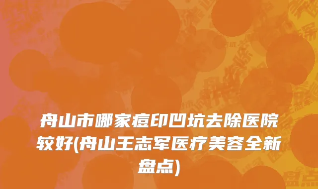 舟山市哪家痘印凹坑去除医院较好(舟山王志军医疗美容全新盘点)