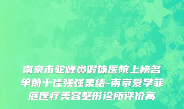 南京市驼峰鼻假体医院上榜名单前十佳强强集结-南京爱学菲庭医疗美容整形诊所评价高