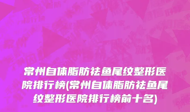 常州自体脂肪祛鱼尾纹整形医院排行榜(常州自体脂肪祛鱼尾纹整形医院排行榜前十名)