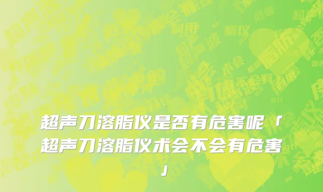 超声刀溶脂仪是否有危害呢「超声刀溶脂仪术会不会有危害」