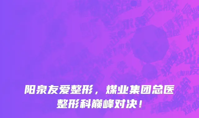 阳泉友爱整形,煤业集团总医整形科巅峰对决!