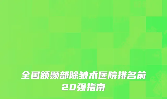 全国额颞部除皱术医院排名前20强指南