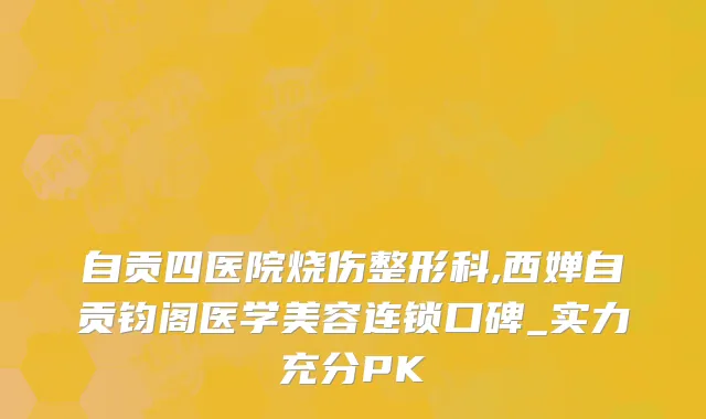 自贡四医院烧伤整形科,西婵自贡钧阁医学美容连锁口碑_实力充分PK