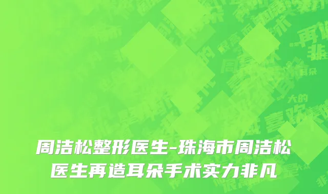 周洁松整形医生-珠海市周洁松医生再造耳朵手术实力非凡