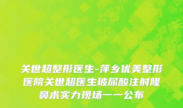 关世超整形医生-萍乡优美整形医院关世超医生玻尿酸注射隆鼻术实力现场一一公布