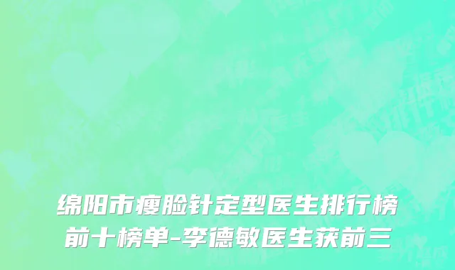绵阳市瘦脸针定型医生排行榜前十榜单-李德敏医生获前三