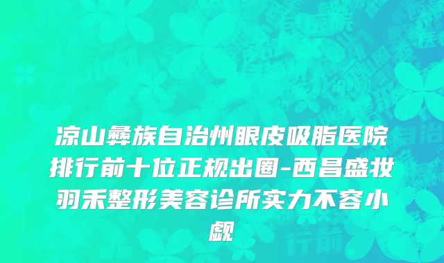 凉山彝族自治州眼皮吸脂医院排行前十位正规出圈-西昌盛妆羽禾整形美容诊所实力不容小觑