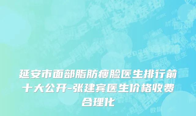 延安市面部脂肪瘦脸医生排行前十大公开-张建宾医生价格收费合理化