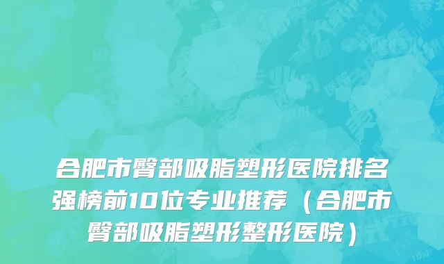 合肥市臀部吸脂塑形医院排名强榜前10位专业推荐（合肥市臀部吸脂塑形整形医院）