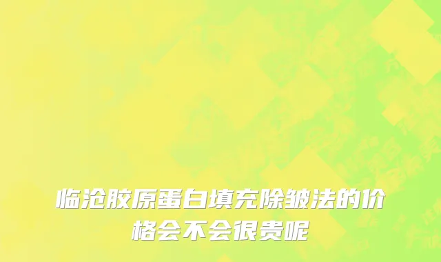 临沧胶原蛋白填充除皱法的价格会不会很贵呢