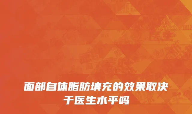 面部自体脂肪填充的效果取决于医生水平吗