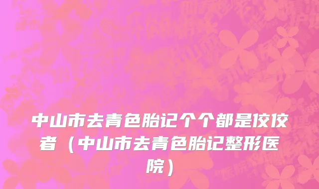 中山市去青色胎记个个都是佼佼者（中山市去青色胎记整形医院）