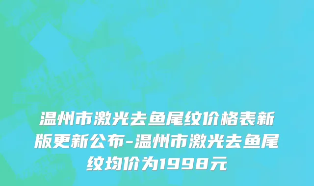 温州市激光去鱼尾纹价格表新版更新公布-温州市激光去鱼尾纹均价为1998元