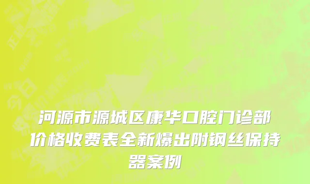 河源市源城区康华口腔门诊部价格收费表全新爆出附钢丝保持器案例