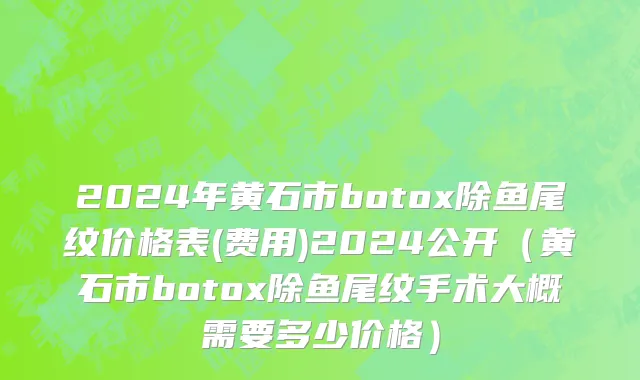 2024年黄石市botox除鱼尾纹价格表(费用)2024公开（黄石市botox除鱼尾纹手术大概需要多少价格）