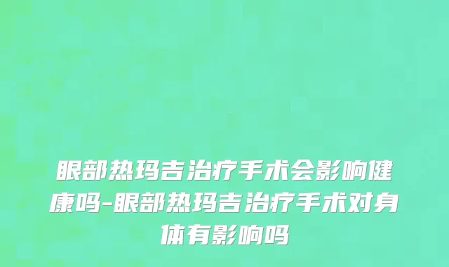 眼部热玛吉治疗手术会影响健康吗-眼部热玛吉治疗手术对身体有影响吗